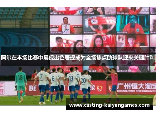 阿尔在本场比赛中展现出色表现成为全场焦点助球队迎来关键胜利