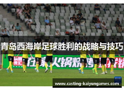 青岛西海岸足球胜利的战略与技巧 青岛西海岸足球胜利的战略与技巧