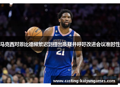 马克西对恩比德频繁迟到提出质疑并呼吁改进会议准时性 马克西对恩比德频繁迟到提出质疑并呼吁改进会议准时性