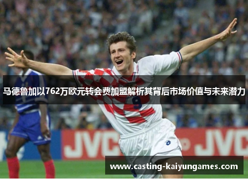 马德鲁加以762万欧元转会费加盟解析其背后市场价值与未来潜力 马德鲁加以762万欧元转会费加盟解析其背后市场价值与未来潜力