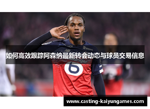 如何高效跟踪阿森纳最新转会动态与球员交易信息